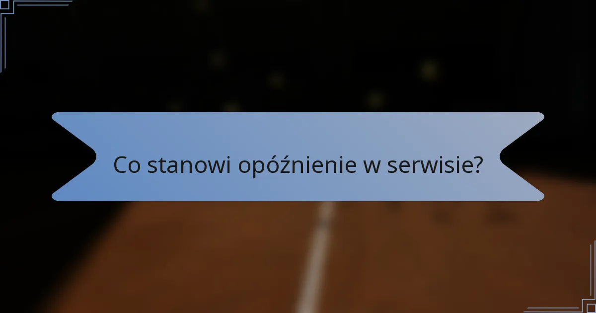 Co stanowi opóźnienie w serwisie?