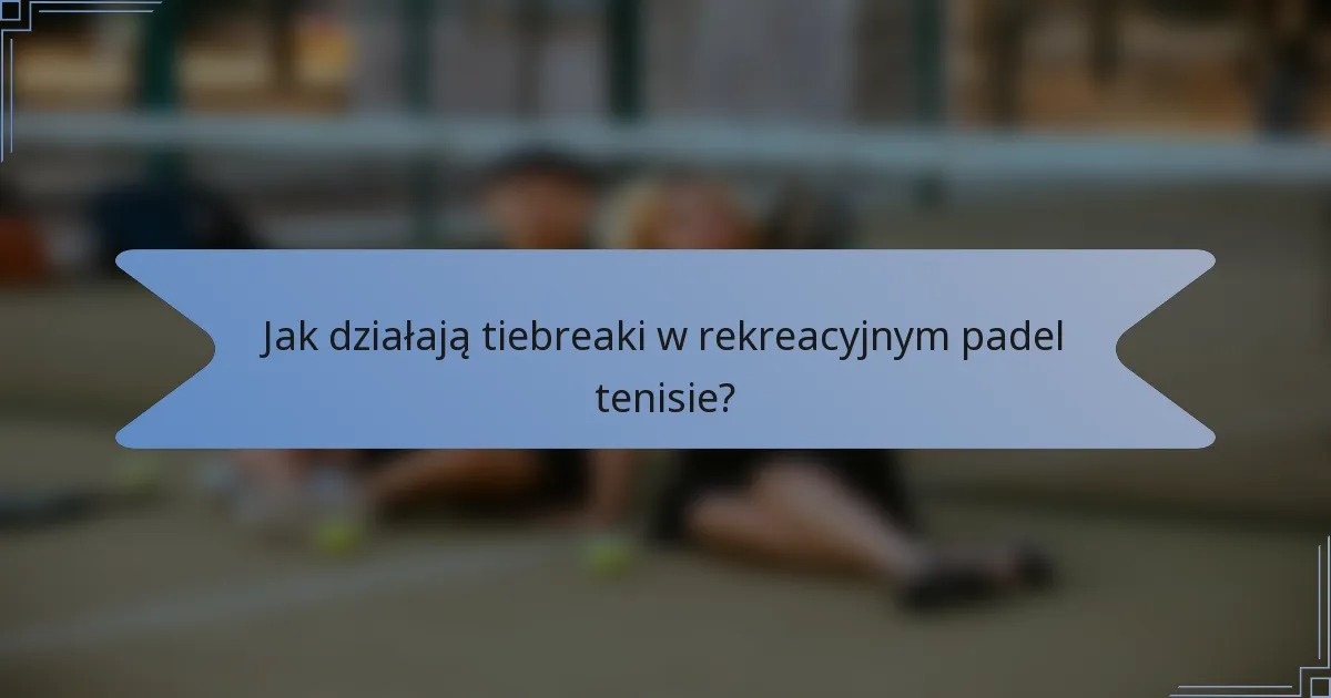 Jak działają tiebreaki w rekreacyjnym padel tenisie?