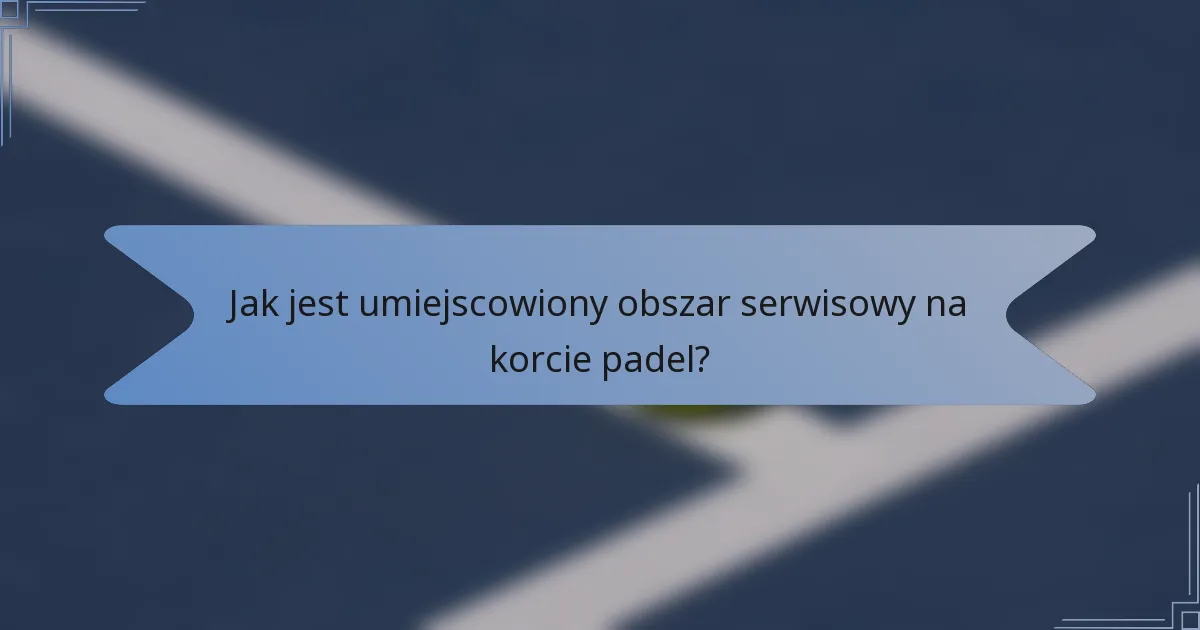 Jak jest umiejscowiony obszar serwisowy na korcie padel?