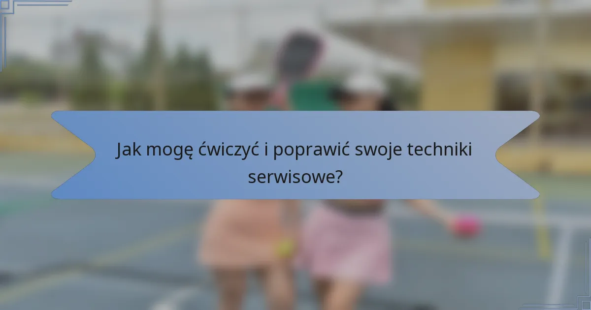 Jak mogę ćwiczyć i poprawić swoje techniki serwisowe?