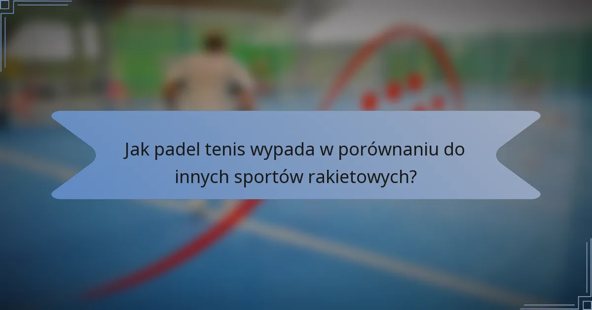 Jak padel tenis wypada w porównaniu do innych sportów rakietowych?