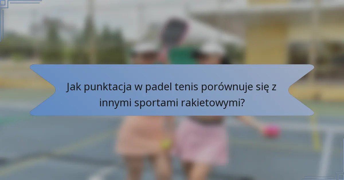 Jak punktacja w padel tenis porównuje się z innymi sportami rakietowymi?