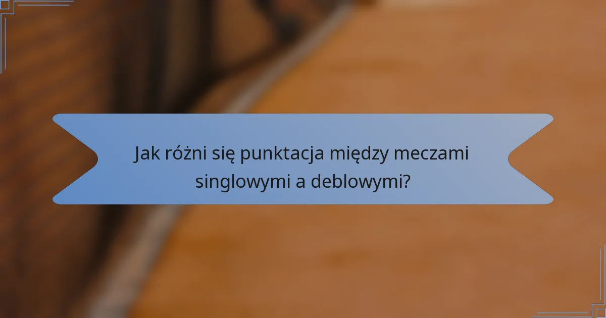 Jak różni się punktacja między meczami singlowymi a deblowymi?