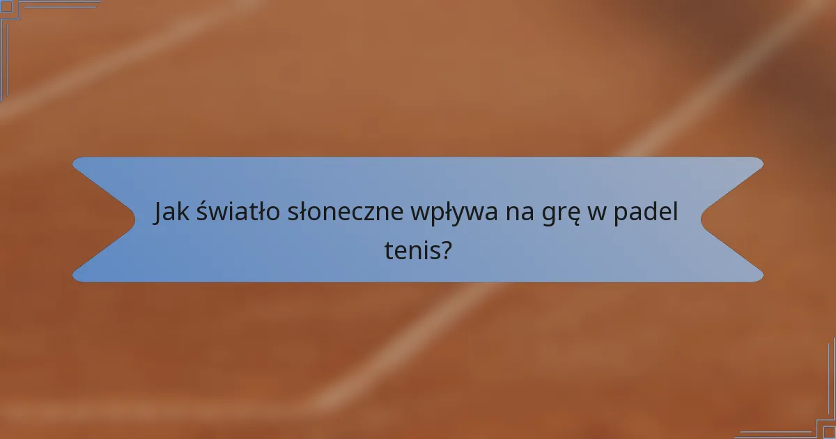 Jak światło słoneczne wpływa na grę w padel tenis?