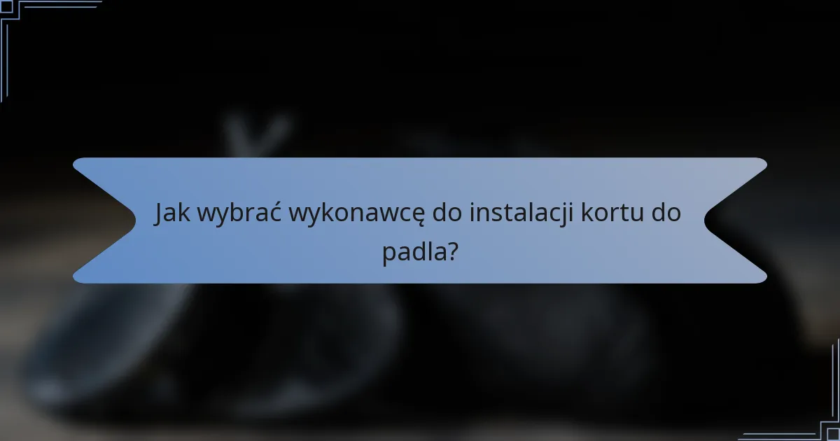 Jak wybrać wykonawcę do instalacji kortu do padla?