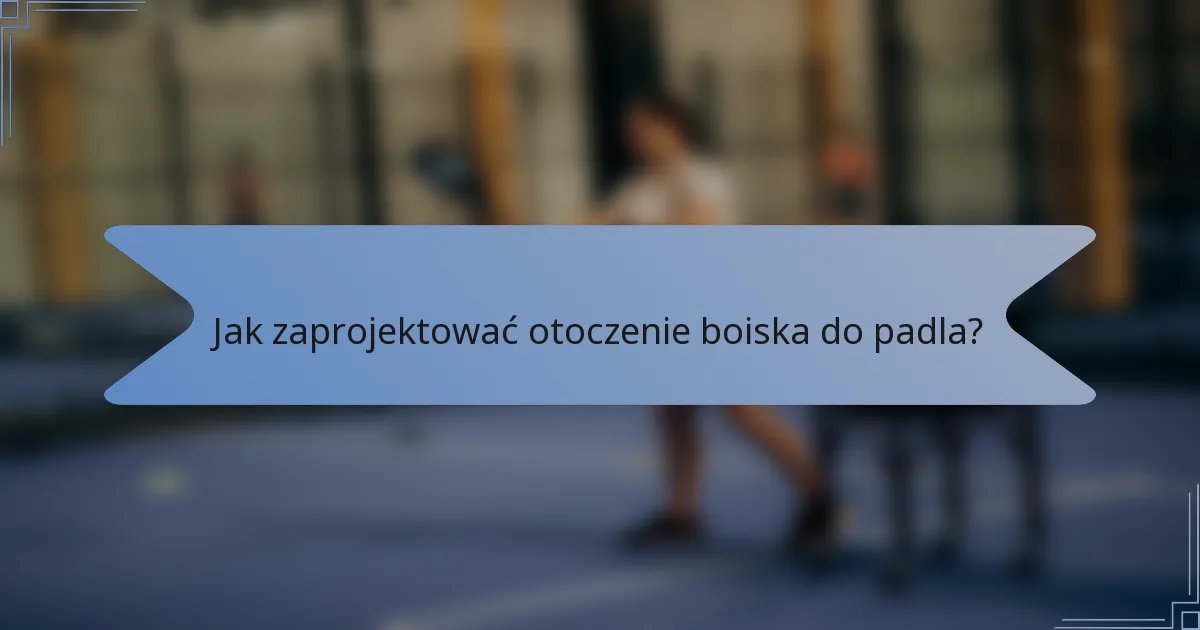 Jak zaprojektować otoczenie boiska do padla?