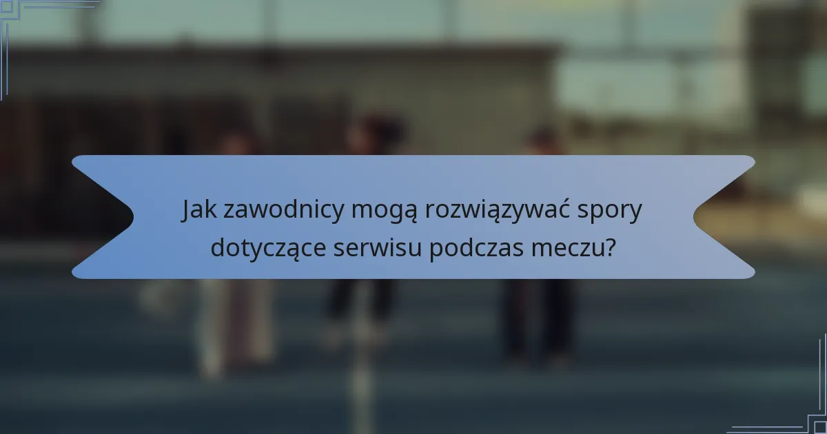 Jak zawodnicy mogą rozwiązywać spory dotyczące serwisu podczas meczu?
