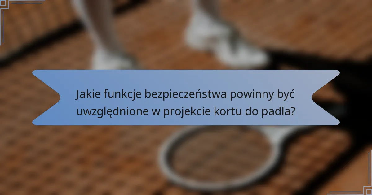 Jakie funkcje bezpieczeństwa powinny być uwzględnione w projekcie kortu do padla?