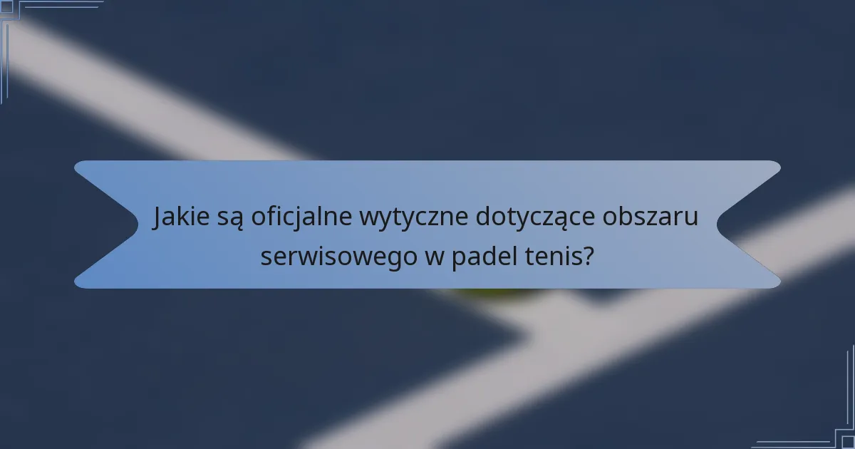 Jakie są oficjalne wytyczne dotyczące obszaru serwisowego w padel tenis?
