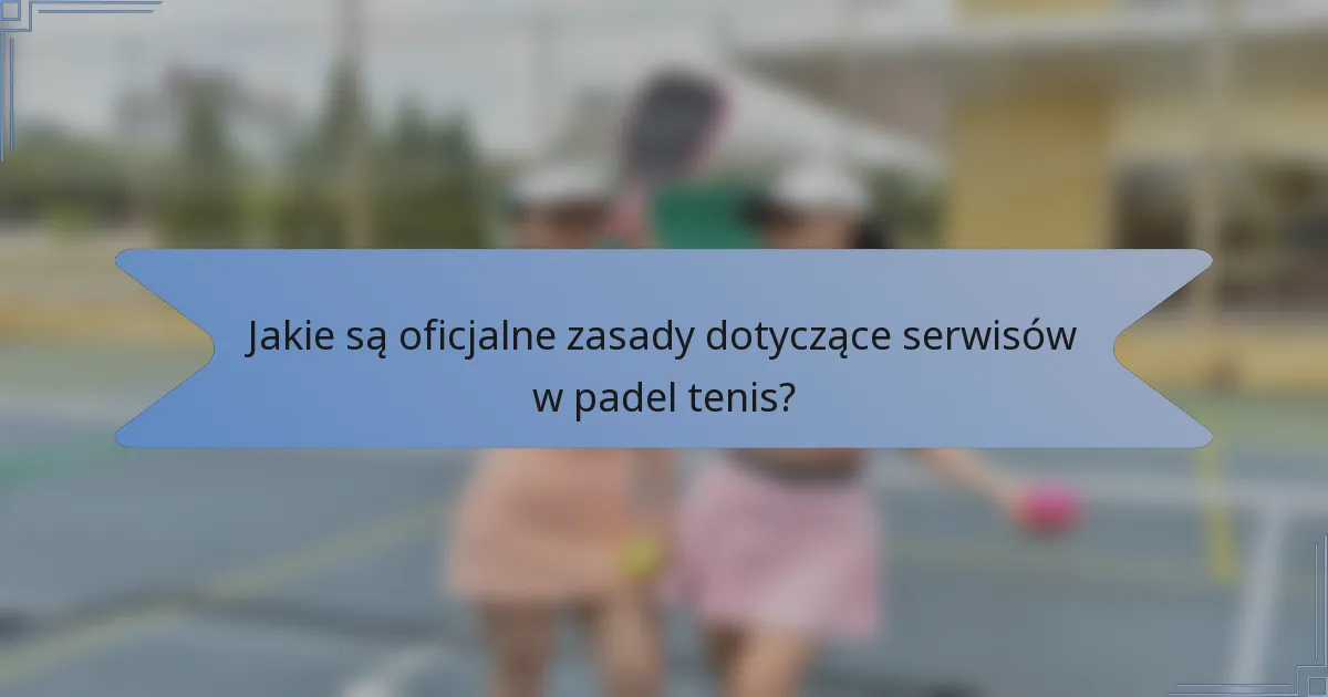 Jakie są oficjalne zasady dotyczące serwisów w padel tenis?