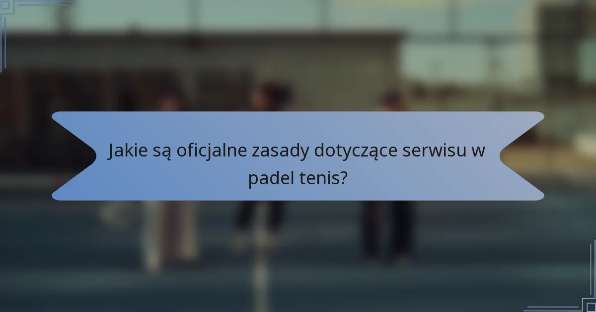 Jakie są oficjalne zasady dotyczące serwisu w padel tenis?