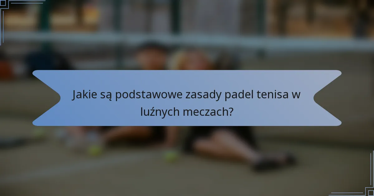 Jakie są podstawowe zasady padel tenisa w luźnych meczach?