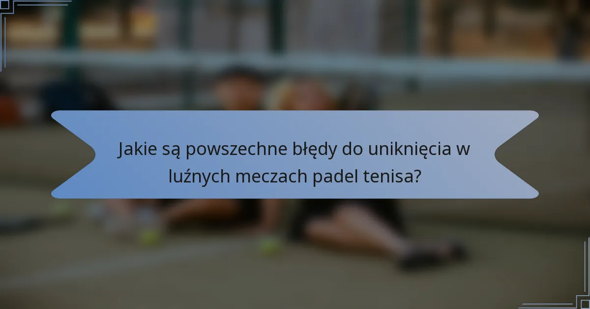 Jakie są powszechne błędy do uniknięcia w luźnych meczach padel tenisa?
