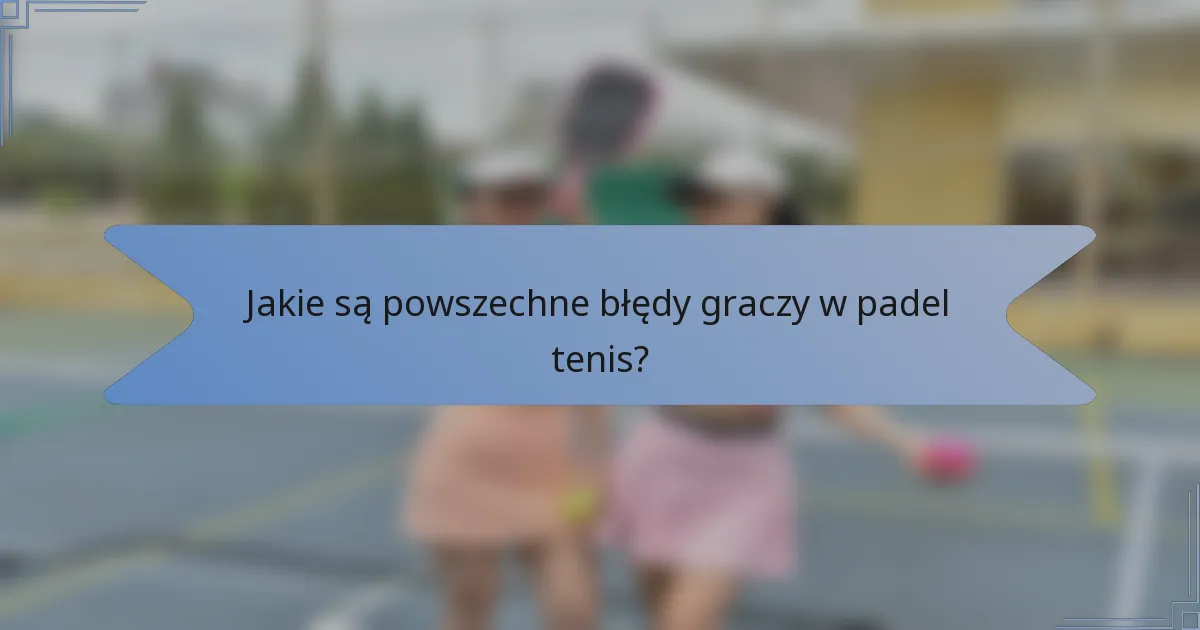 Jakie są powszechne błędy graczy w padel tenis?