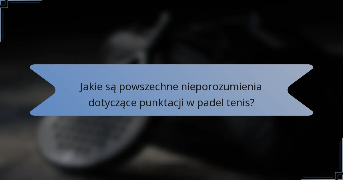 Jakie są powszechne nieporozumienia dotyczące punktacji w padel tenis?