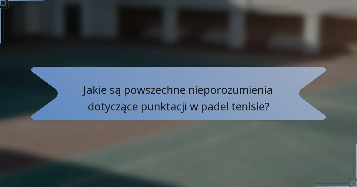 Jakie są powszechne nieporozumienia dotyczące punktacji w padel tenisie?