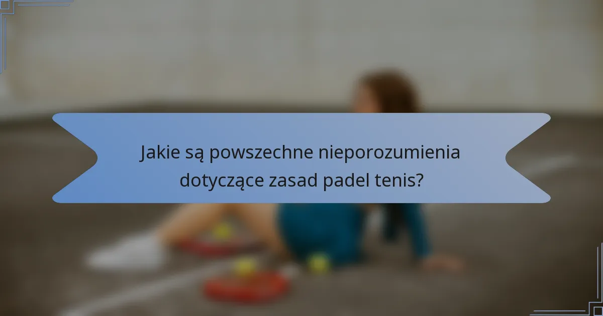 Jakie są powszechne nieporozumienia dotyczące zasad padel tenis?