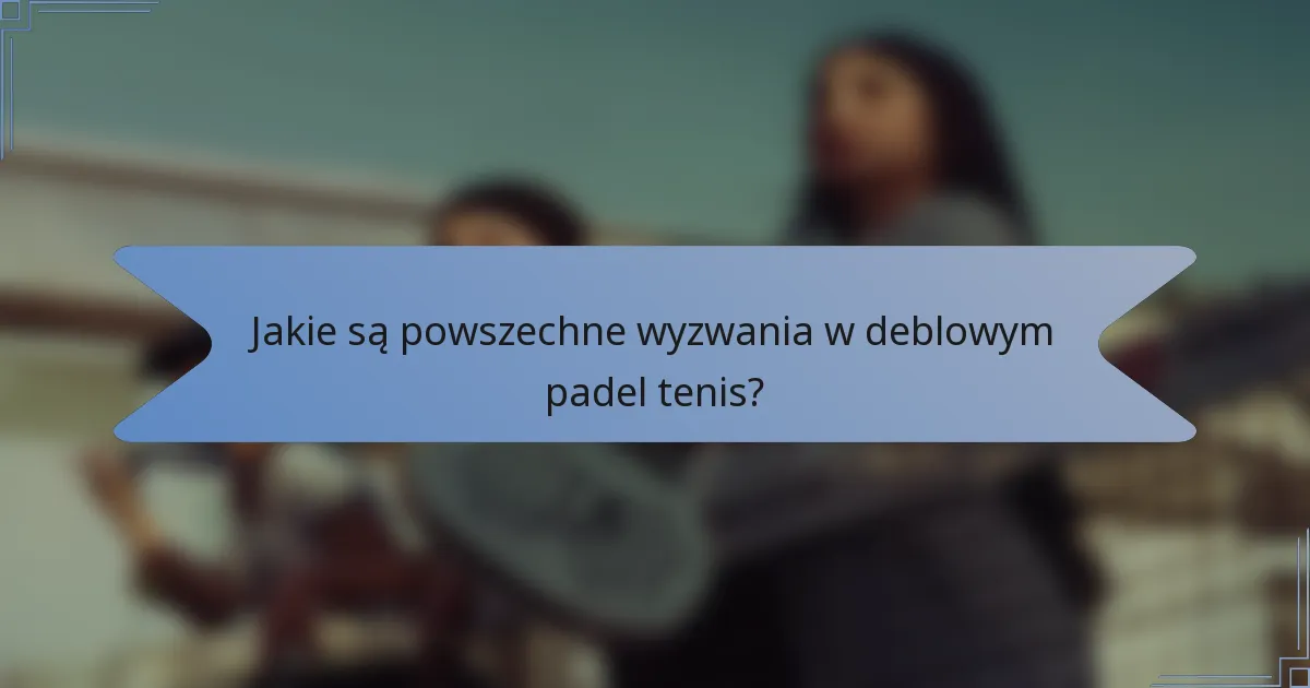 Jakie są powszechne wyzwania w deblowym padel tenis?