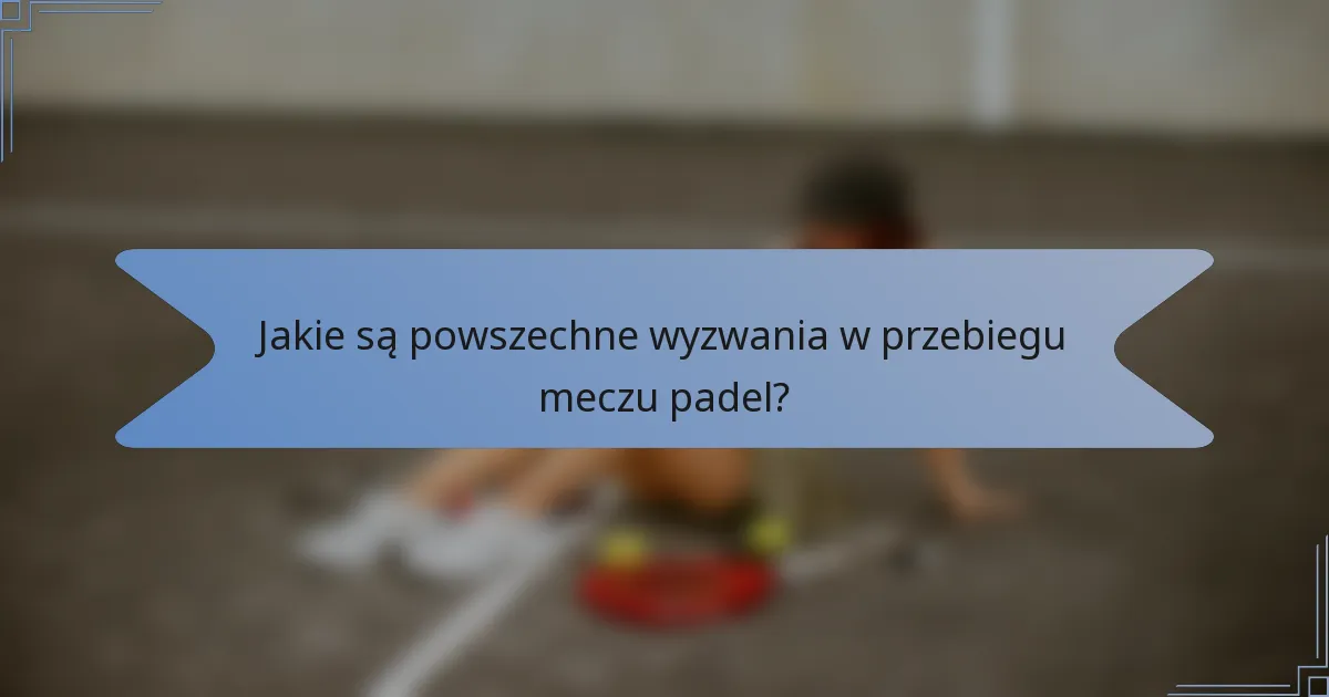 Jakie są powszechne wyzwania w przebiegu meczu padel?