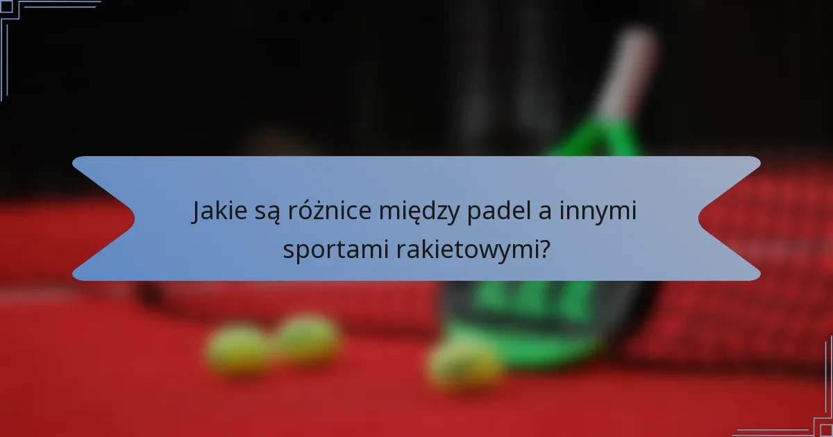 Jakie są różnice między padel a innymi sportami rakietowymi?