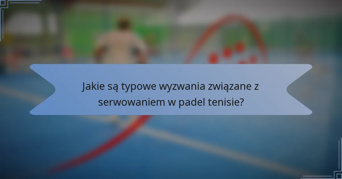 Jakie są typowe wyzwania związane z serwowaniem w padel tenisie?