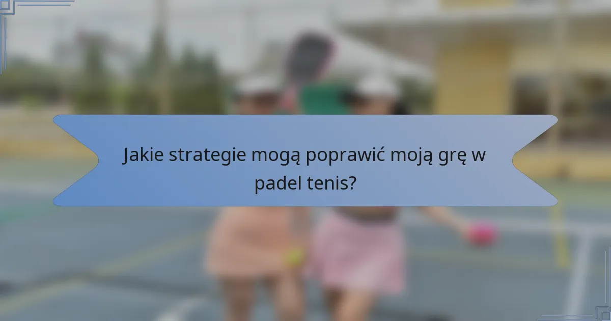 Jakie strategie mogą poprawić moją grę w padel tenis?