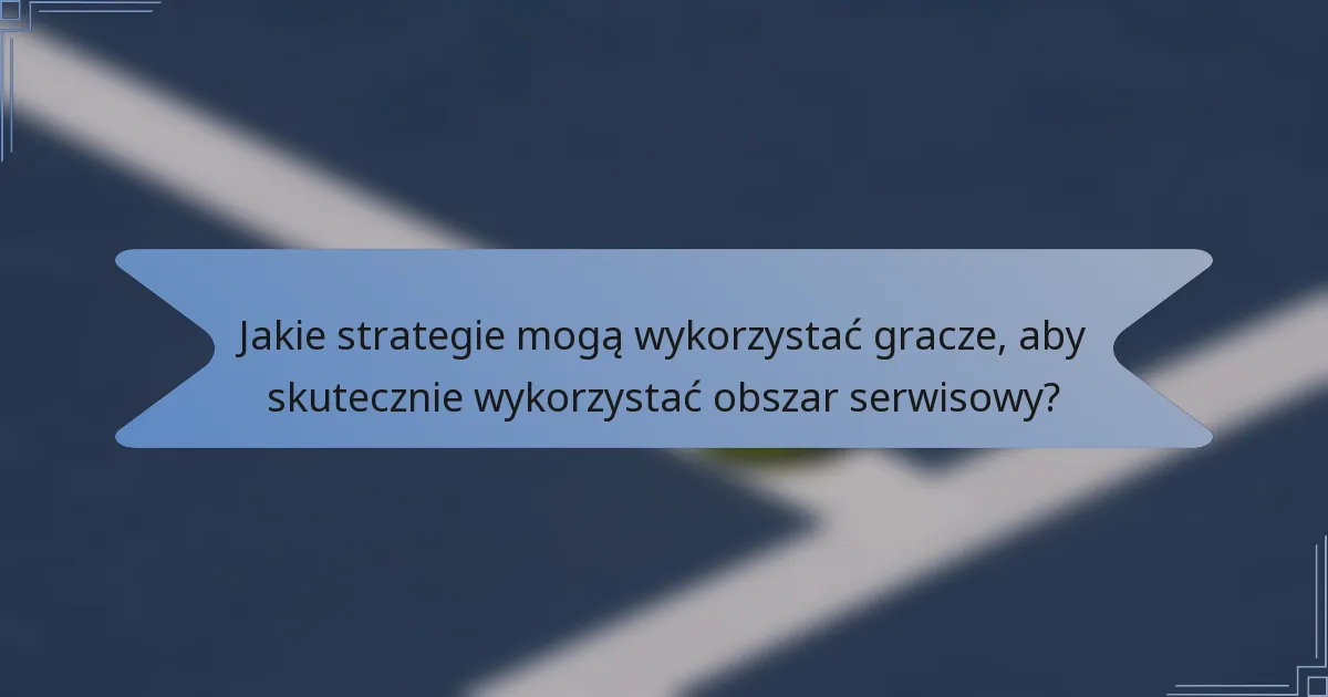 Jakie strategie mogą wykorzystać gracze, aby skutecznie wykorzystać obszar serwisowy?