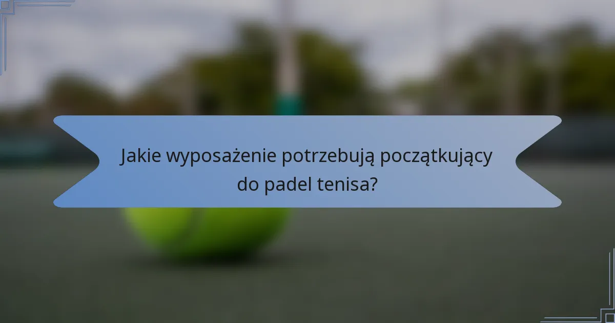 Jakie wyposażenie potrzebują początkujący do padel tenisa?