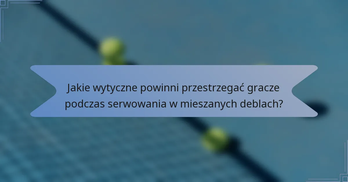 Jakie wytyczne powinni przestrzegać gracze podczas serwowania w mieszanych deblach?